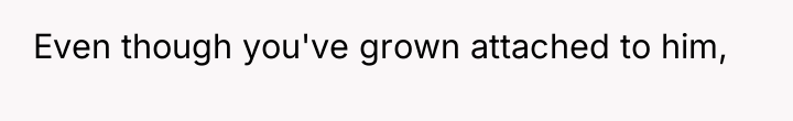 Even though you've grown attached to him,