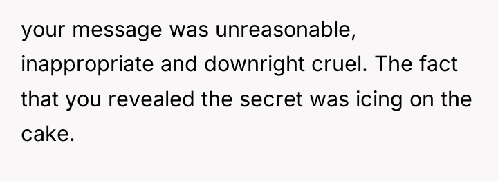 your message was unreasonable, inappropriate and downright cruel. The fact...