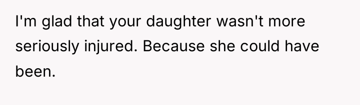 I'm glad that your daughter wasn't more seriously injured. Because...