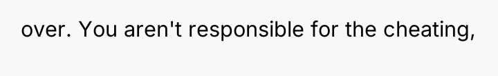 over. You aren't responsible for the cheating,