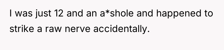 I was just 12 and an a*shole and happened to...