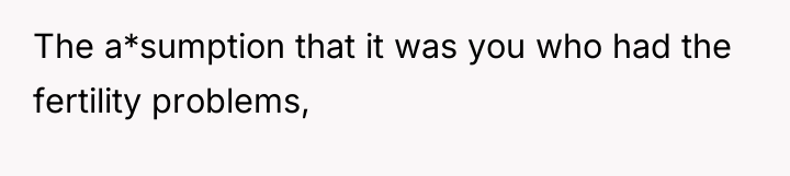 The a*sumption that it was you who had the fertility...