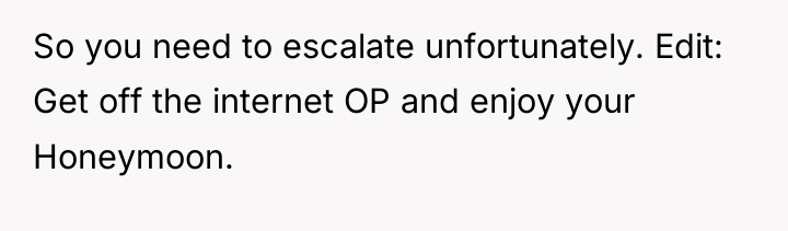 So you need to escalate unfortunately. Edit: Get off the...