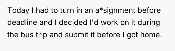 Today I had to turn in an a*signment before deadline...
