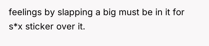 feelings by slapping a big must be in it for...