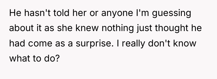 He hasn't told her or anyone I'm guessing about it...