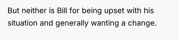 But neither is Bill for being upset with his situation...