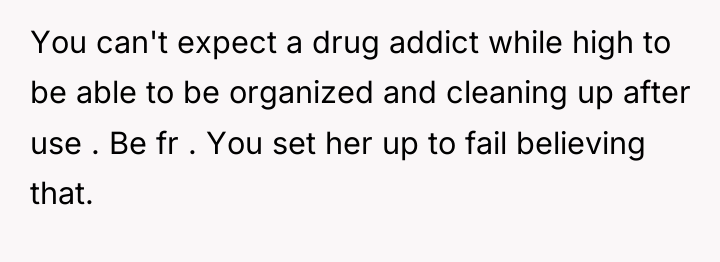 You can't expect a drug addict while high to be...