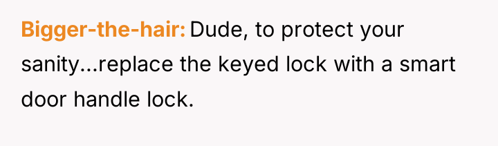 Bigger-the-hair Dude, to protect your sanity...replace the keyed lock with...