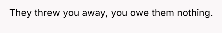 They threw you away, you owe them nothing.