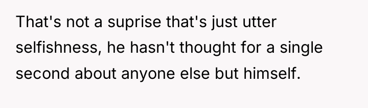 That's not a suprise that's just utter selfishness, he hasn't...