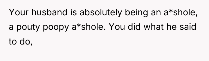 Your husband is absolutely being an a*shole, a pouty poopy...