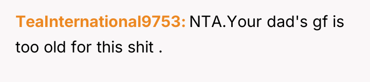 TeaInternational9753 NTA.Your dad's gf is too old for this shit...