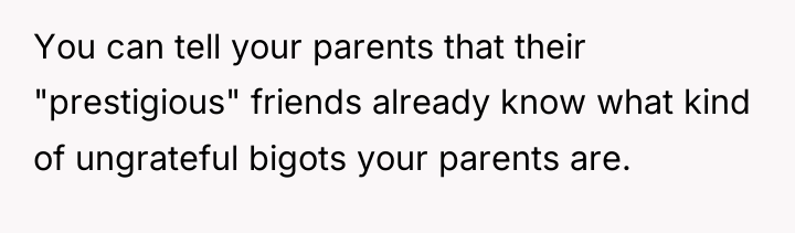 You can tell your parents that their "prestigious" friends already...