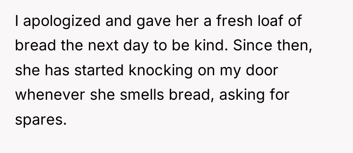 I apologized and gave her a fresh loaf of bread...
