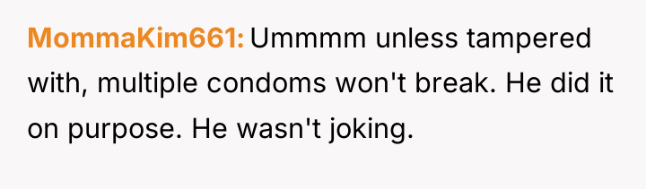 MommaKim661 Ummmm unless tampered with, multiple condoms won't break. He...