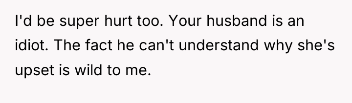 I'd be super hurt too. Your husband is an idiot....