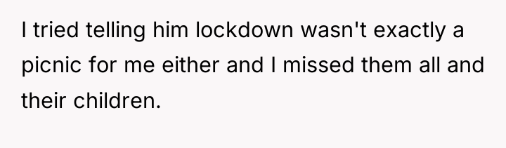 I tried telling him lockdown wasn't exactly a picnic for...
