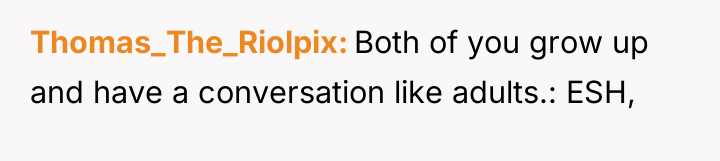 Thomas_The_Riolpix Both of you grow up and have a conversation...