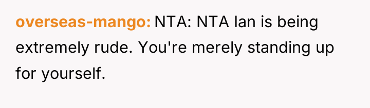 overseas-mango NTA: NTA Ian is being extremely rude. You're merely...
