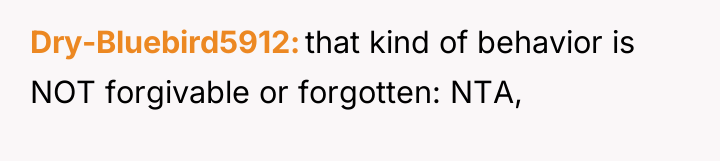 Dry-Bluebird5912 that kind of behavior is NOT forgivable or forgotten:...