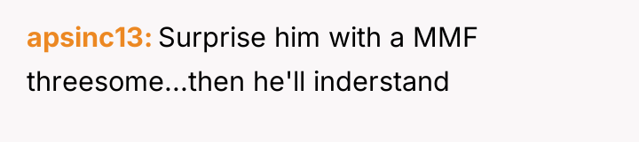 apsinc13 Surprise him with a MMF threesome...then he'll inderstand