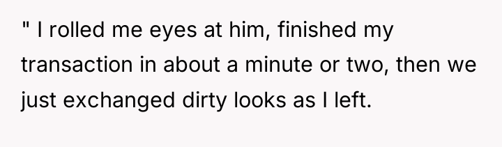" I rolled me eyes at him, finished my transaction...