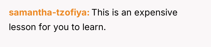 samantha-tzofiya This is an expensive lesson for you to learn.