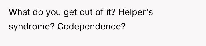What do you get out of it? Helper's syndrome? Codependence?