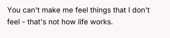 You can't make me feel things that I don't feel...