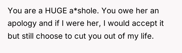 You are a HUGE a*shole. You owe her an apology...