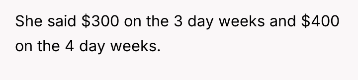 She said $300 on the 3 day weeks and $400...
