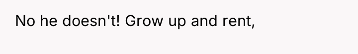 No he doesn't! Grow up and rent,