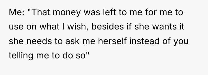 Me: "That money was left to me for me to...