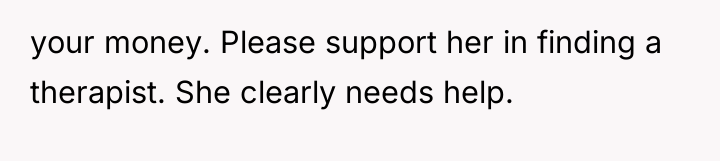 your money. Please support her in finding a therapist. She...