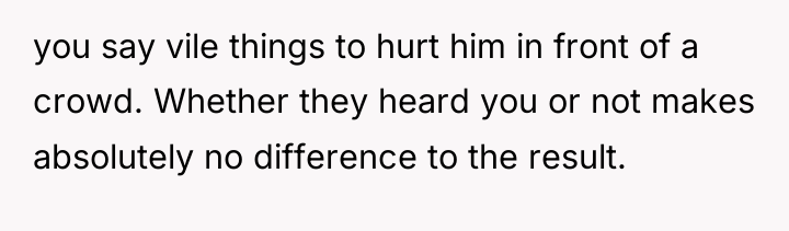 you say vile things to hurt him in front of...