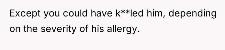 Except you could have k**led him, depending on the severity...