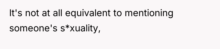It's not at all equivalent to mentioning someone's s*xuality,