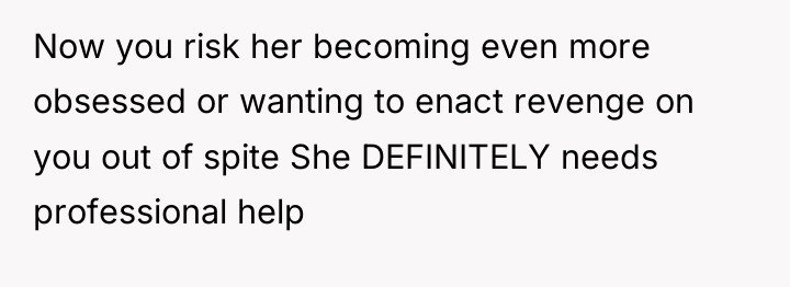Now you risk her becoming even more obsessed or wanting...