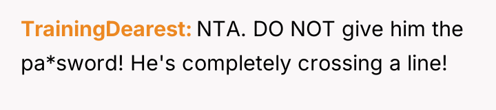 TrainingDearest NTA. DO NOT give him the pa*sword! He's completely...