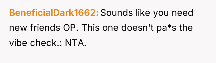 BeneficialDark1662 Sounds like you need new friends OP. This one...