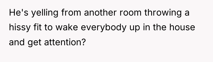 He's yelling from another room throwing a hissy fit to...