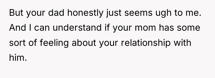 But your dad honestly just seems ugh to me. And...