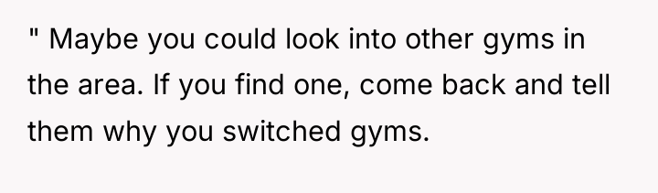 " Maybe you could look into other gyms in the...
