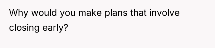 Why would you make plans that involve closing early?