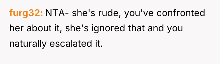 furg32 NTA- she's rude, you've confronted her about it, she's...