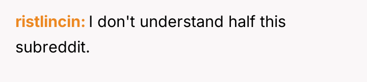 ristlincin I don't understand half this subreddit.