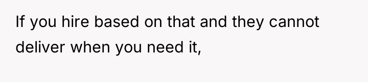 If you hire based on that and they cannot deliver...