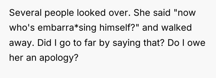 Several people looked over. She said "now who's embarra*sing himself?"...