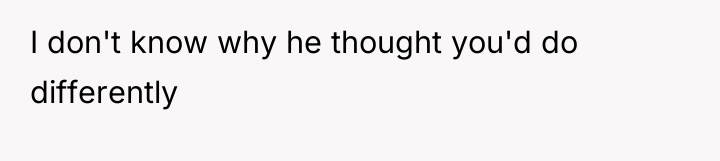 I don't know why he thought you'd do differently